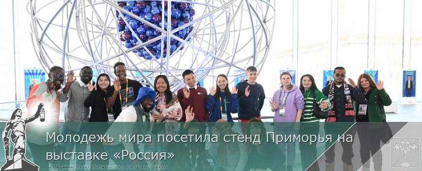 Молодежь мира посетила стенд Приморья на выставке «Россия» | Администрация муниципального округа город Партизанск Приморского края Официальный сайт