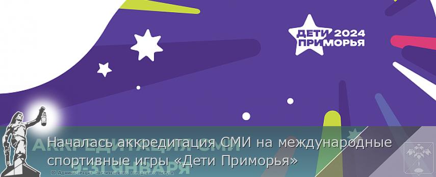 Началась аккредитация СМИ на международные спортивные игры «Дети Приморья» | Администрация муниципального округа город Партизанск Приморского края Официальный сайт