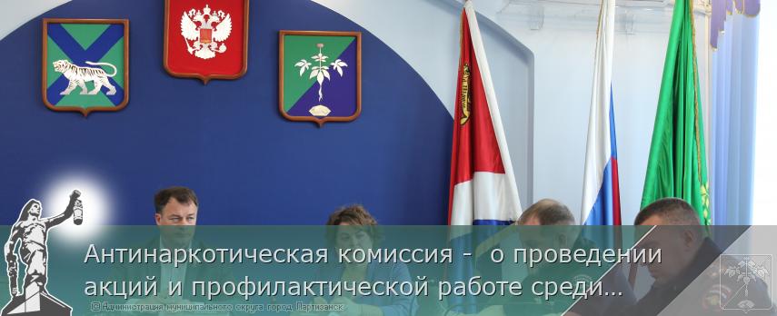 Антинаркотическая комиссия -  о проведении акций и профилактической работе среди молодежи  | Администрация муниципального округа город Партизанск Приморского края Официальный сайт