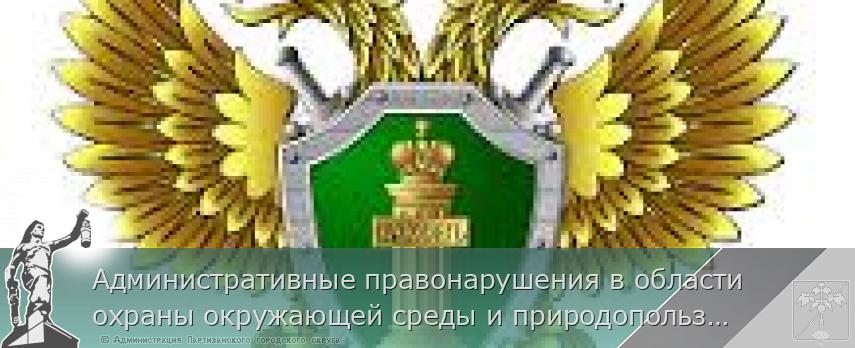 Административные правонарушения в области охраны окружающей среды и природопользования | Администрация муниципального округа город Партизанск Приморского края Официальный сайт