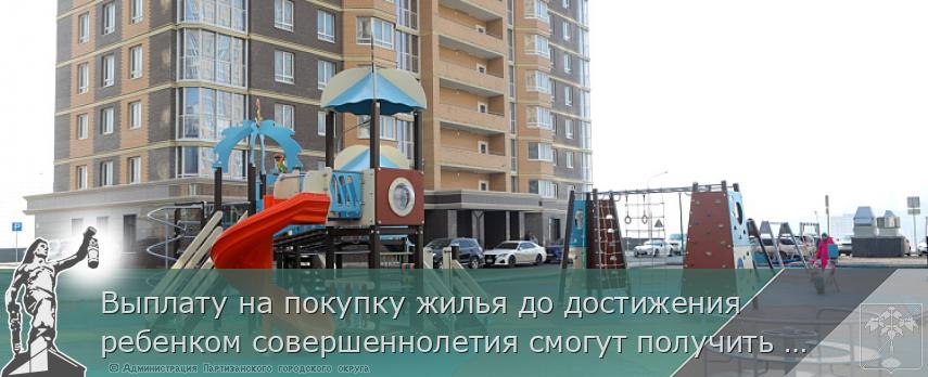 Выплату на покупку жилья до достижения ребенком совершеннолетия смогут получить больше семей участников СВО | Администрация муниципального округа город Партизанск Приморского края Официальный сайт Выплату на покупку жилья до достижения ребенком совершеннолетия смогут получить больше семей участников СВО | Администрация муниципального округа город Партизанск Приморского края Официальный сайт