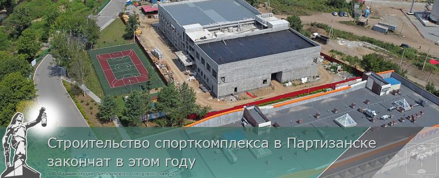 Строительство спорткомплекса в Партизанске закончат в этом году | Администрация муниципального округа город Партизанск Приморского края Официальный сайт