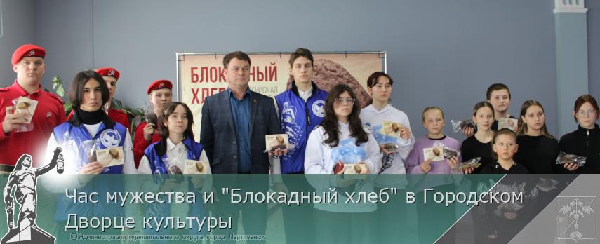 Час мужества и "Блокадный хлеб" в Городском Дворце культуры | Администрация муниципального округа город Партизанск Приморского края Официальный сайт