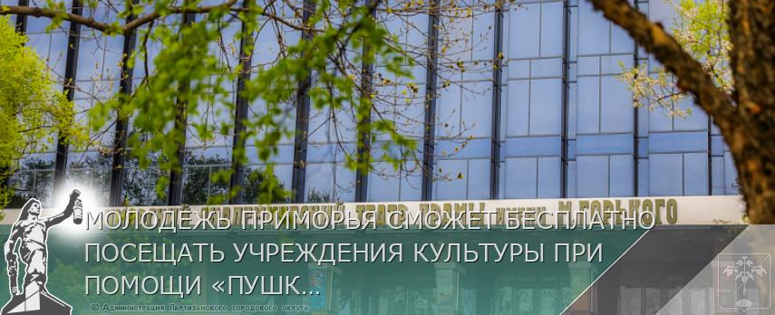 МОЛОДЕЖЬ ПРИМОРЬЯ СМОЖЕТ БЕСПЛАТНО ПОСЕЩАТЬ УЧРЕЖДЕНИЯ КУЛЬТУРЫ ПРИ ПОМОЩИ «ПУШКИНСКОЙ КАРТЫ» | Администрация муниципального округа город Партизанск Приморского края Официальный сайт МОЛОДЕЖЬ ПРИМОРЬЯ СМОЖЕТ БЕСПЛАТНО ПОСЕЩАТЬ УЧРЕЖДЕНИЯ КУЛЬТУРЫ ПРИ ПОМОЩИ «ПУШКИНСКОЙ КАРТЫ» | Администрация муниципального округа город Партизанск Приморского края Официальный сайт