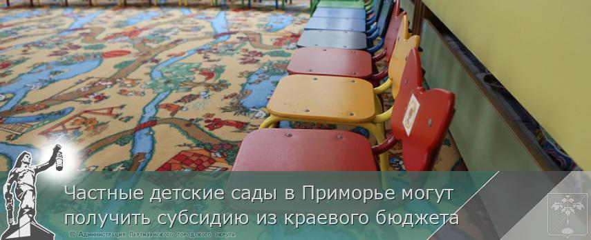 Частные детские сады в Приморье могут получить субсидию из краевого бюджета | Администрация муниципального округа город Партизанск Приморского края Официальный сайт Частные детские сады в Приморье могут получить субсидию из краевого бюджета | Администрация муниципального округа город Партизанск Приморского края Официальный сайт