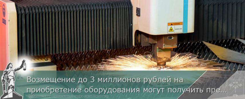 Возмещение до 3 миллионов рублей на приобретение оборудования могут получить предприниматели Приморья | Администрация муниципального округа город Партизанск Приморского края Официальный сайт Возмещение до 3 миллионов рублей на приобретение оборудования могут получить предприниматели Приморья | Администрация муниципального округа город Партизанск Приморского края Официальный сайт