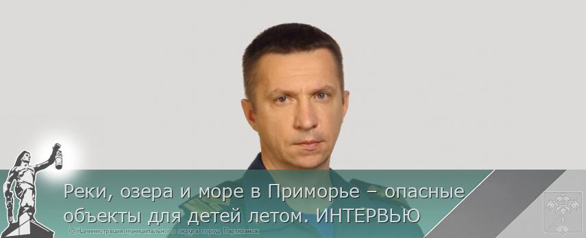 Реки, озера и море в Приморье – опасные объекты для детей летом. ИНТЕРВЬЮ | Администрация муниципального округа город Партизанск Приморского края Официальный сайт