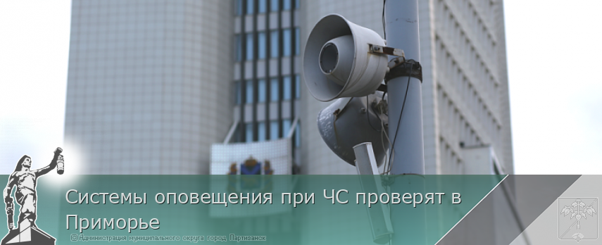 Системы оповещения при ЧС проверят в Приморье  | Администрация муниципального округа город Партизанск Приморского края Официальный сайт